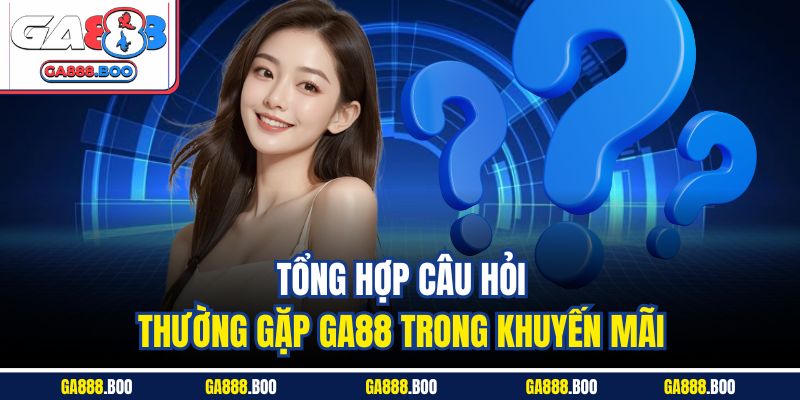 Câu Hỏi Thường Gặp 2 Tổng hợp câu hỏi thường gặp Ga88 trong khuyến mãi